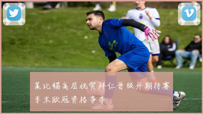 莱比锡高层祝贺拜仁晋级并期待赛季末欧冠资格争夺