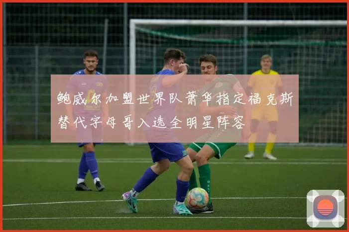 鲍威尔加盟世界队萧华指定福克斯替代字母哥入选全明星阵容