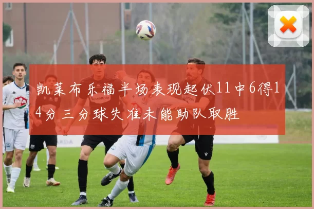 凯莱布乐福半场表现起伏11中6得14分三分球失准未能助队取胜