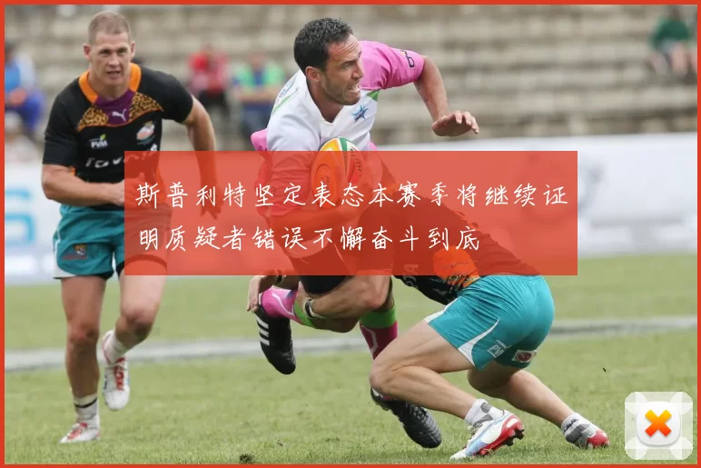 斯普利特坚定表态本赛季将继续证明质疑者错误不懈奋斗到底
