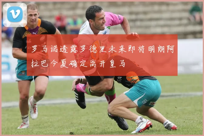 罗马诺透露罗德里未来即将明朗阿拉巴今夏确定离开皇马