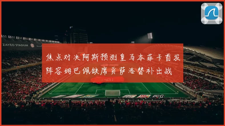 焦点对决阿斯预测皇马本菲卡首发阵容姆巴佩缺席贡萨洛替补出战