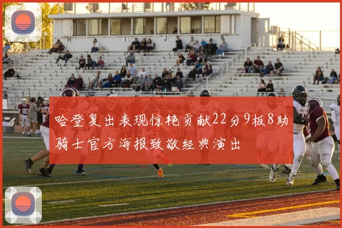 哈登复出表现惊艳贡献22分9板8助骑士官方海报致敬经典演出