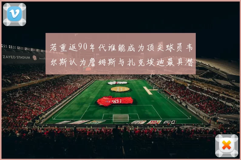 若重返90年代谁能成为顶尖球员韦尔斯认为詹姆斯与扎克埃迪最具潜力