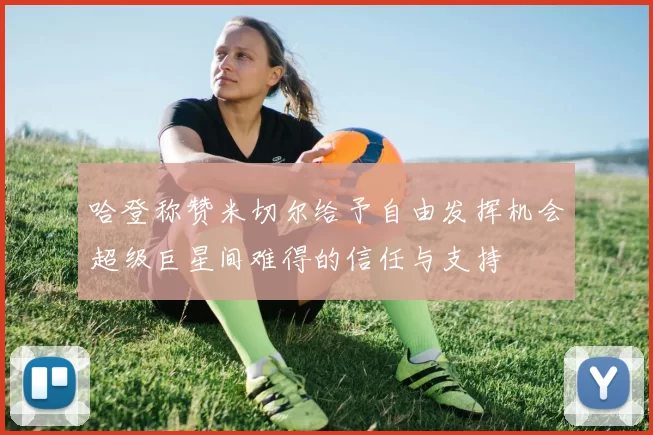 哈登称赞米切尔给予自由发挥机会超级巨星间难得的信任与支持