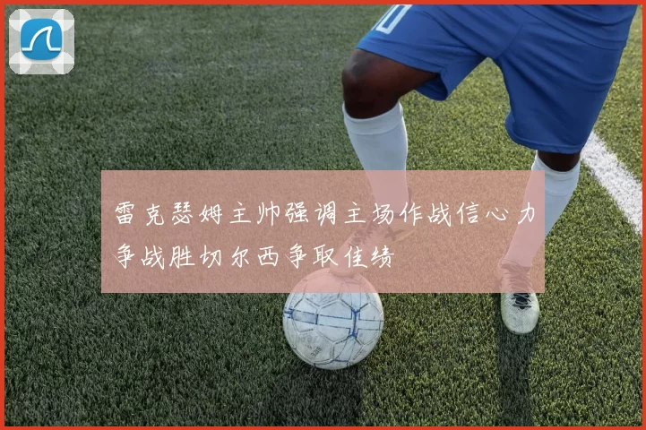 雷克瑟姆主帅强调主场作战信心力争战胜切尔西争取佳绩