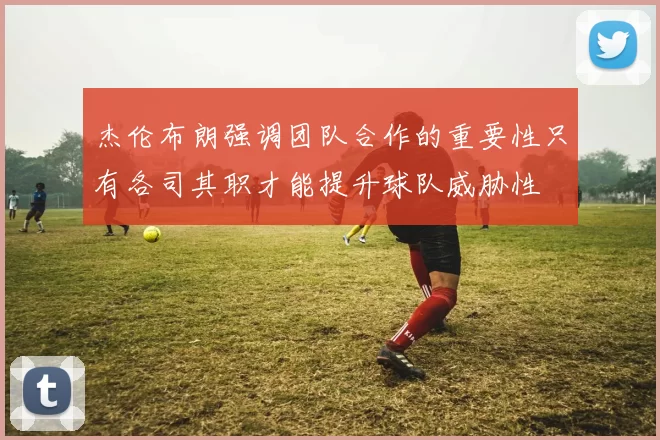 杰伦布朗强调团队合作的重要性只有各司其职才能提升球队威胁性