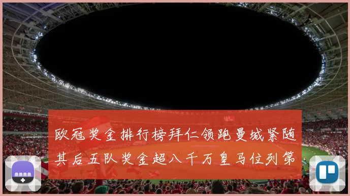 欧冠奖金排行榜拜仁领跑曼城紧随其后五队奖金超八千万皇马位列第六