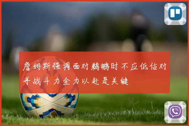 詹姆斯强调面对鹈鹕时不应低估对手战斗力全力以赴是关键