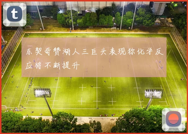 东契奇赞湖人三巨头表现称化学反应将不断提升