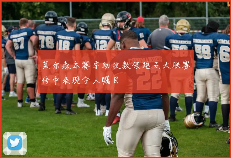 莱尔森本赛季助攻数领跑五大联赛传中表现令人瞩目