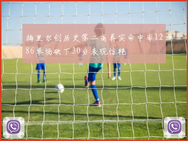 梅里尔创历史第二高真实命中率1286单场砍下30分表现惊艳