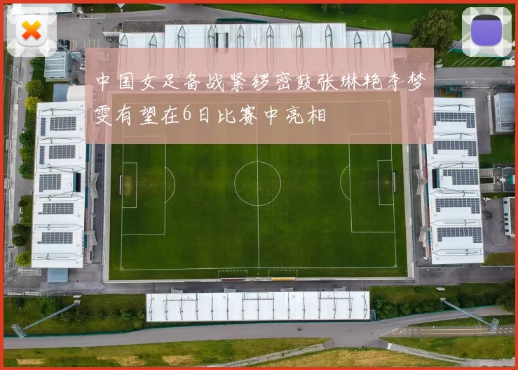 中国女足备战紧锣密鼓张琳艳李梦雯有望在6日比赛中亮相