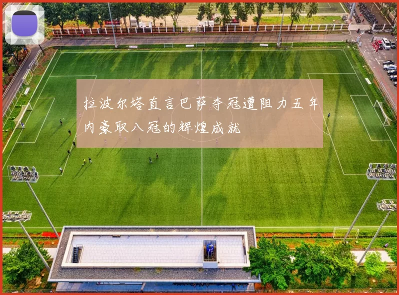 拉波尔塔直言巴萨夺冠遭阻力五年内豪取八冠的辉煌成就