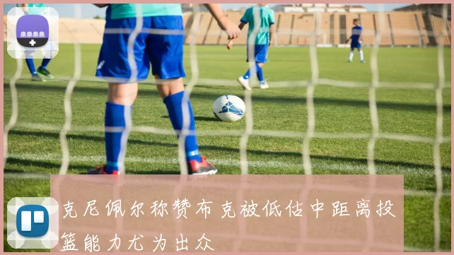克尼佩尔称赞布克被低估中距离投篮能力尤为出众