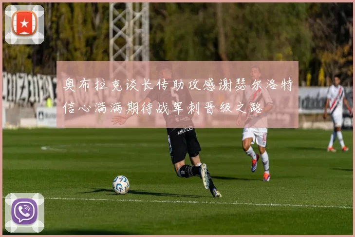 奥布拉克谈长传助攻感谢瑟尔洛特信心满满期待战军刺晋级之路