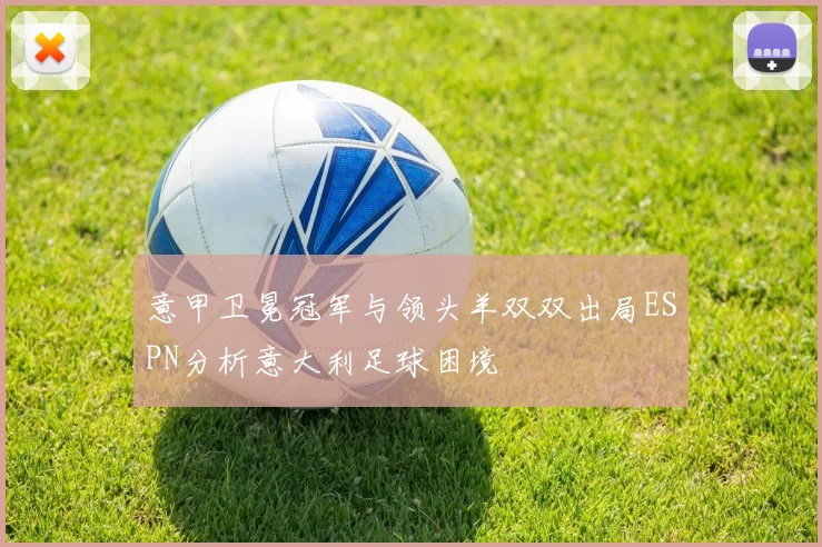 意甲卫冕冠军与领头羊双双出局ESPN分析意大利足球困境