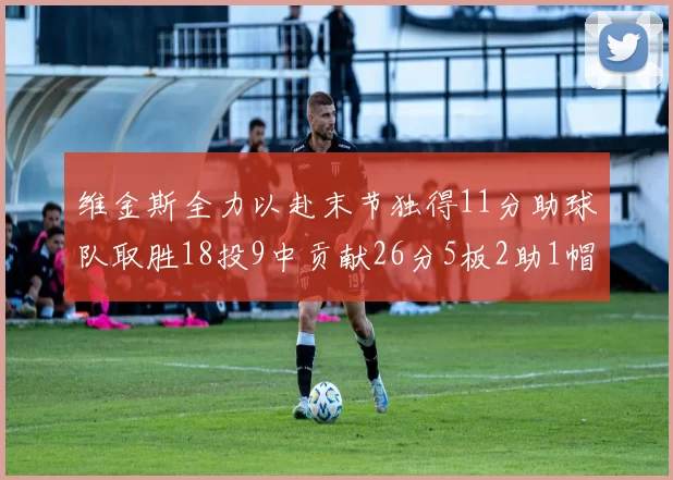 维金斯全力以赴末节独得11分助球队取胜18投9中贡献26分5板2助1帽