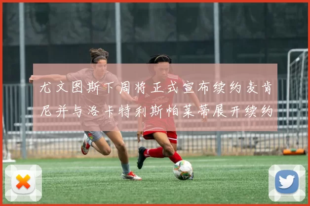 尤文图斯下周将正式宣布续约麦肯尼并与洛卡特利斯帕莱蒂展开续约谈判