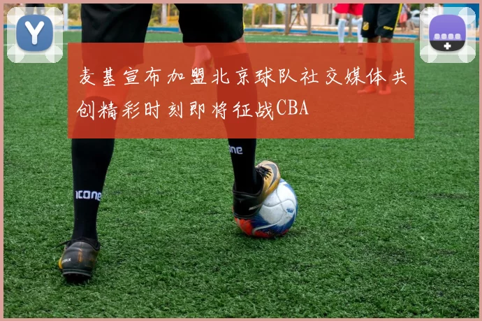 麦基宣布加盟北京球队社交媒体共创精彩时刻即将征战CBA