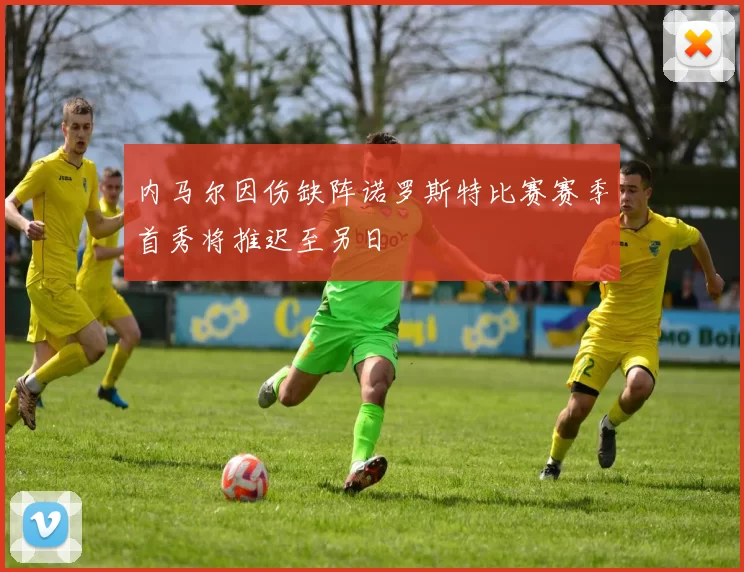 内马尔因伤缺阵诺罗斯特比赛赛季首秀将推迟至另日