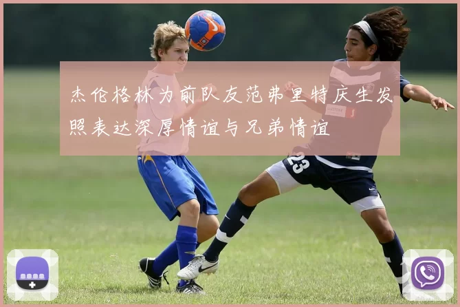 杰伦格林为前队友范弗里特庆生发照表达深厚情谊与兄弟情谊