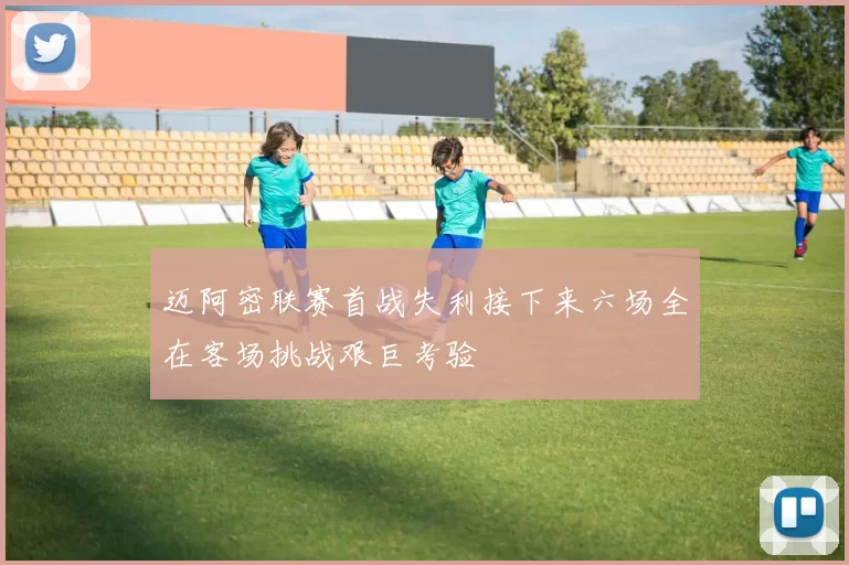 迈阿密联赛首战失利接下来六场全在客场挑战艰巨考验