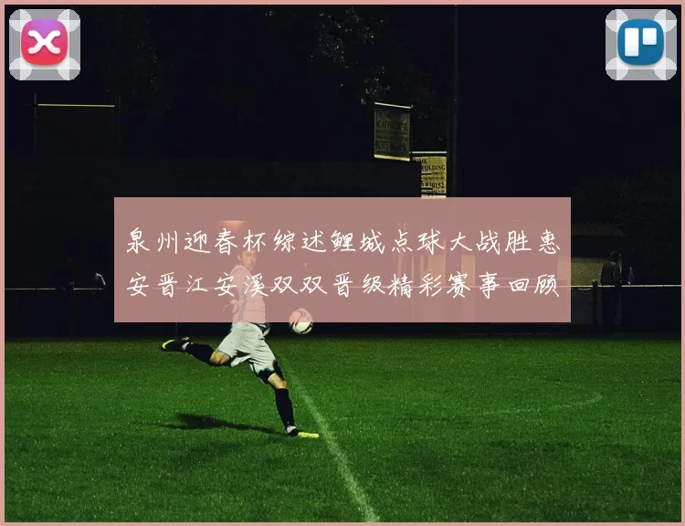 泉州迎春杯综述鲤城点球大战胜惠安晋江安溪双双晋级精彩赛事回顾