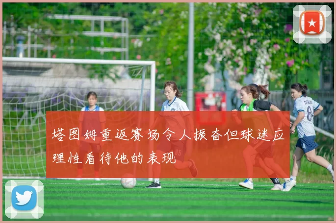 塔图姆重返赛场令人振奋但球迷应理性看待他的表现