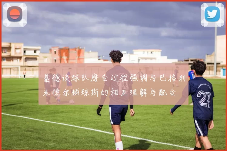 基德谈球队磨合过程强调与巴格利米德尔顿琼斯的相互理解与配合